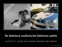 Ne kiekviena susiduria,bet kiekviena patiria - 14,15,16,17 m. - panelės, bet kai sukanka 18,panelės virsta mašinomis