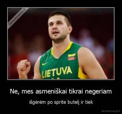 Ne, mes asmeniškai tikrai negeriam - išgėrėm po sprite butelį ir tiek