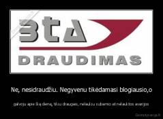 Ne, nesidraudžiu. Negyvenu tikėdamasi blogiausio,o - galvoju apie šią dieną, tikiu draugais, nelaukiu cubamio at nelauktos avarijos
