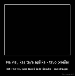 Ne visi, kas tave apšika - tavo priešai - Bet ir ne visi, kurie tave iš šūdo ištraukia - tavo draugai.