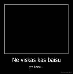 Ne viskas kas baisu - yra baisu...