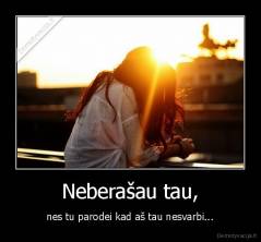 Neberašau tau, - nes tu parodei kad aš tau nesvarbi...