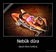 Nebūk dūra - daryk kūno kultūrą