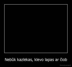 Nebūk kazlėkas, klevo lapas ar čiob - 