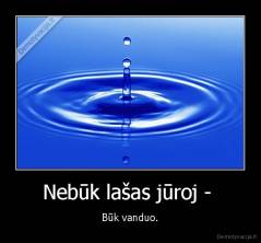 Nebūk lašas jūroj -  - Būk vanduo.