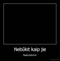 Nebūkit kaip jie - Nešiukšlinkit!