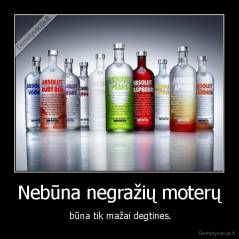 Nebūna negražių moterų -  būna tik mažai degtines.
