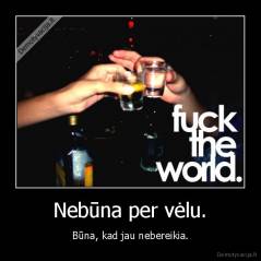 Nebūna per vėlu. - Būna, kad jau nebereikia.
