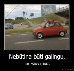 Nebūtina būti galingu, -  kad mylėtu dideli...