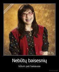 Nebūtų baisesnių - būtum pati baisiausia