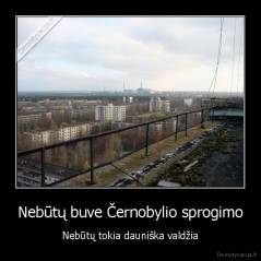 Nebūtų buve Černobylio sprogimo - Nebūtų tokia dauniška valdžia