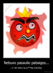 Nebuvo pasaulio pabaigos... - ...ir vėl reiks į tą su**stą mokyklą. 