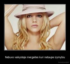 Nebuvo vaikysteje mergaites kuri netaupe izymybiu - 