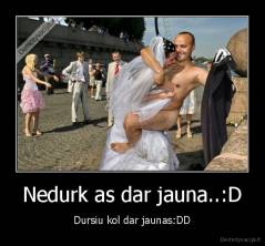 Nedurk as dar jauna..:D - Dursiu kol dar jaunas:DD