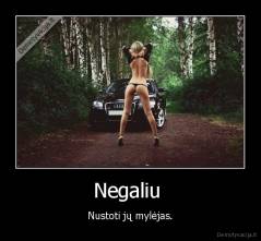 Negaliu  - Nustoti jų mylėjas.