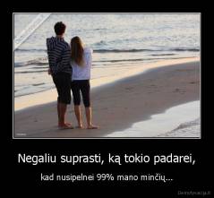 Negaliu suprasti, ką tokio padarei, - kad nusipelnei 99% mano minčių...