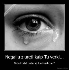 Negaliu ziureti kaip Tu verki... - Tada kodel padarai, kad verkciau?