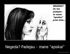 Negeda? Padejau - mane ''apsikai'' - 
