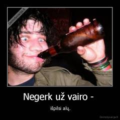 Negerk už vairo -  -  išpilsi alų.