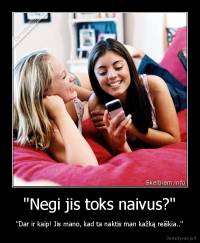 ''Negi jis toks naivus?'' - ''Dar ir kaip! Jis mano, kad ta naktis man kažką reiškia..''