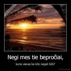 Negi mes tie bepročiai, - kurie vienas be kito negali būti?