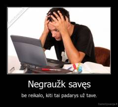 Negraužk savęs - be reikalo, kiti tai padarys už tave.