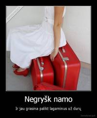 Negryšk namo - Ir jau grasina palikt lagaminus už durų