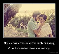 Nei vienas vyras nevertas moters ašarų, - O tas, kuris vertas- niekada nepravirkdys