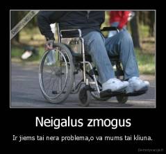 Neigalus zmogus - Ir jiems tai nera problema,o va mums tai kliuna.