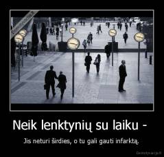 Neik lenktynių su laiku -  - Jis neturi širdies, o tu gali gauti infarktą.