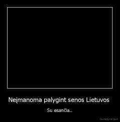 Neįmanoma palygint senos Lietuvos  - Su esančia..