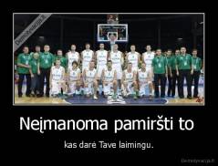 Neįmanoma pamiršti to  - kas darė Tave laimingu.