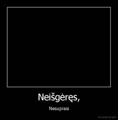 Neišgėręs, - Nesuprasi