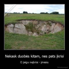Nekask duobės kitam, nes pats įkrisi - O jeigu neįkrisi - įmesiu