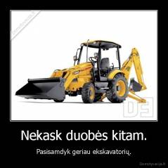 Nekask duobės kitam. - Pasisamdyk geriau ekskavatorių.