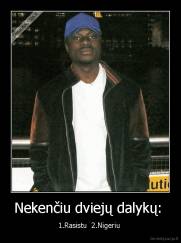 Nekenčiu dviejų dalykų:  - 1.Rasistu  2.Nigeriu 