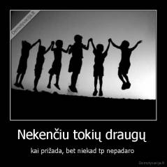 Nekenčiu tokių draugų  - kai prižada, bet niekad tp nepadaro 
