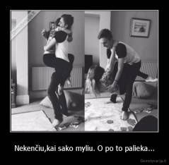 Nekenčiu,kai sako myliu. O po to palieka... - 