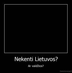 Nekenti Lietuvos? - Ar valdžios?