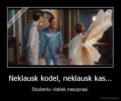 Neklausk kodel, neklausk kas... - Studentu vistiek nesuprasi.