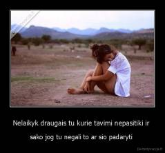 Nelaikyk draugais tu kurie tavimi nepasitiki ir  - sako jog tu negali to ar sio padaryti 