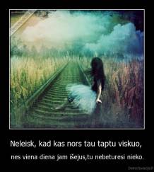 Neleisk, kad kas nors tau taptu viskuo,  - nes viena diena jam išejus,tu nebeturesi nieko.
