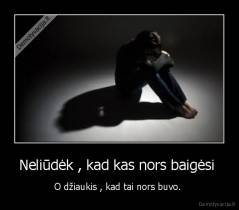 Neliūdėk , kad kas nors baigėsi  - O džiaukis , kad tai nors buvo. 