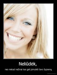 Neliūdėk,  - nes niekad nežinai kas gali įsimylėti tavo šypseną.