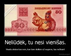 Neliūdėk, tu nesi vienišas. - Visada atsiras kas nors, kas tave dulkins už nugaros, tau nežinant