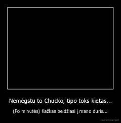 Nemėgstu to Chucko, tipo toks kietas... - (Po minutės) Kažkas beldžiasi į mano duris...