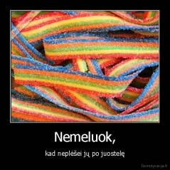 Nemeluok, - kad neplėšei jų po juostelę