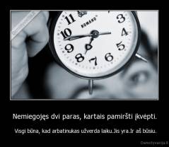 Nemiegojęs dvi paras, kartais pamiršti įkvėpti. -  Visgi būna, kad arbatinukas užverda laiku.Jis yra.Ir aš būsiu.