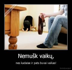 Nemušk vaikų, - nes kadaise ir pats buvai vaikas!