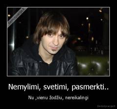 Nemylimi, svetimi, pasmerkti.. - Nu ,vienu žodžiu, nereikalingi